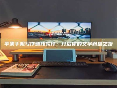 安阳苹果手机写作赚钱软件：开启你的文字财富之路