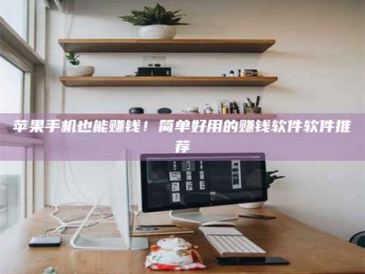 安阳苹果手机也能赚钱！简单好用的赚钱软件软件推荐