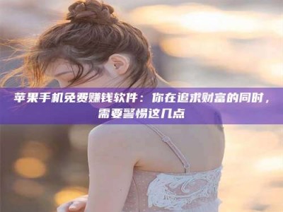 安阳苹果手机免费赚钱软件：你在追求财富的同时，需要警惕这几点