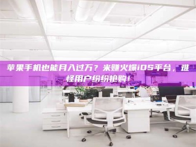 安阳苹果手机也能月入过万？米赚火爆iOS平台，难怪用户纷纷抢购！