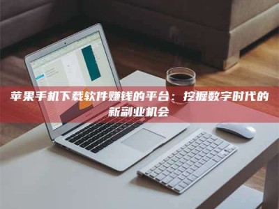 安阳苹果手机下载软件赚钱的平台：挖掘数字时代的新副业机会