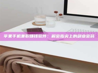 安阳苹果手机兼职赚钱软件：解密指尖上的副业密码